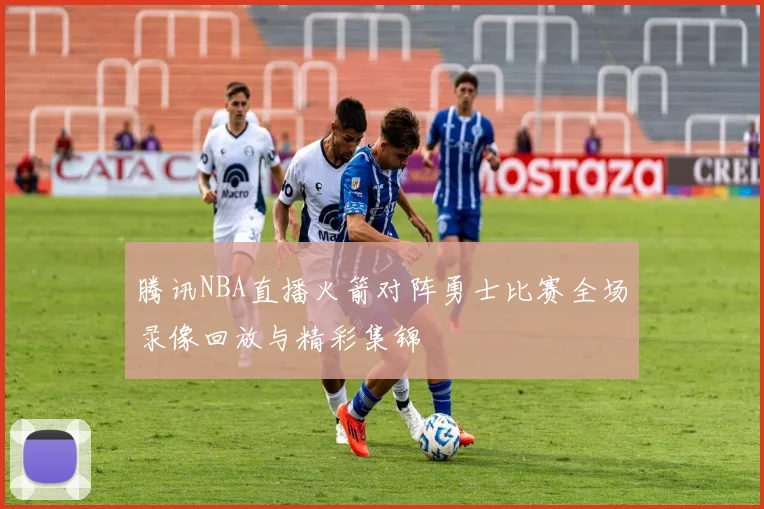 腾讯NBA直播火箭对阵勇士比赛全场录像回放与精彩集锦