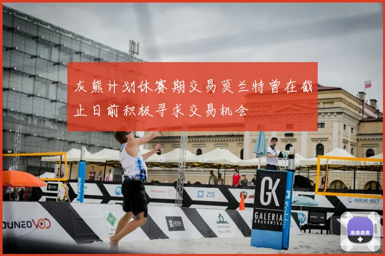 灰熊计划休赛期交易莫兰特曾在截止日前积极寻求交易机会