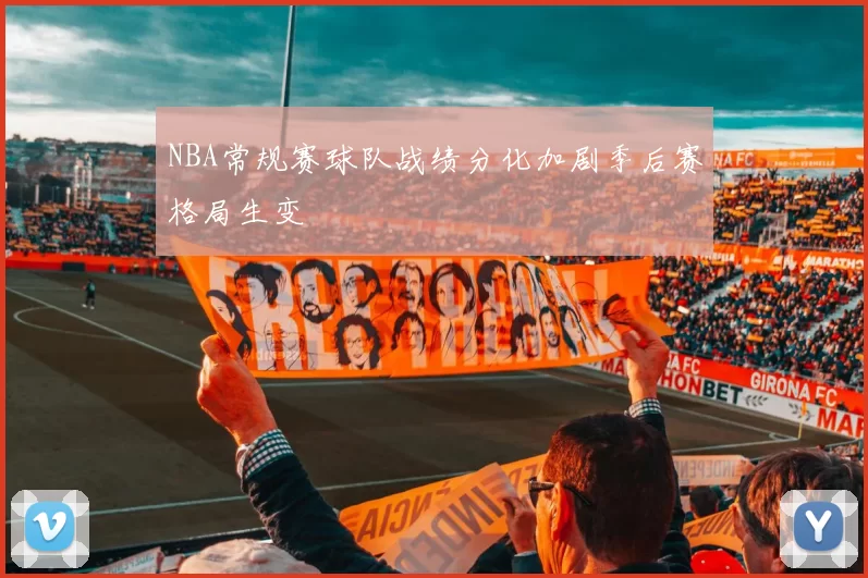 NBA常规赛球队战绩分化加剧季后赛格局生变
