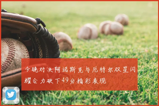 今晚对决阿诺斯克与厄特尔双星闪耀合力砍下49分精彩表现