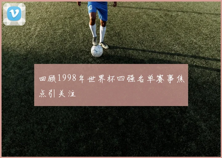回顾1998年世界杯四强名单赛事焦点引关注