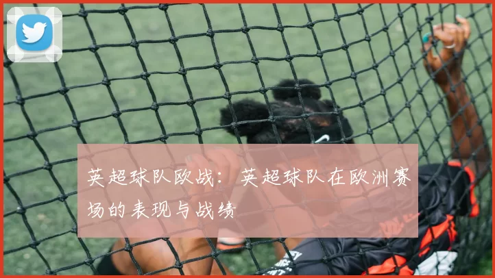 英超球队欧战：英超球队在欧洲赛场的表现与战绩