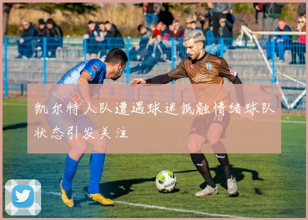 凯尔特人队遭遇球迷抵触情绪球队状态引发关注
