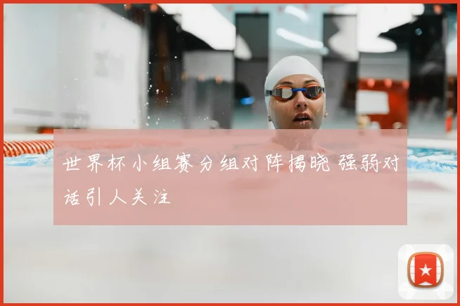 世界杯小组赛分组对阵揭晓 强弱对话引人关注