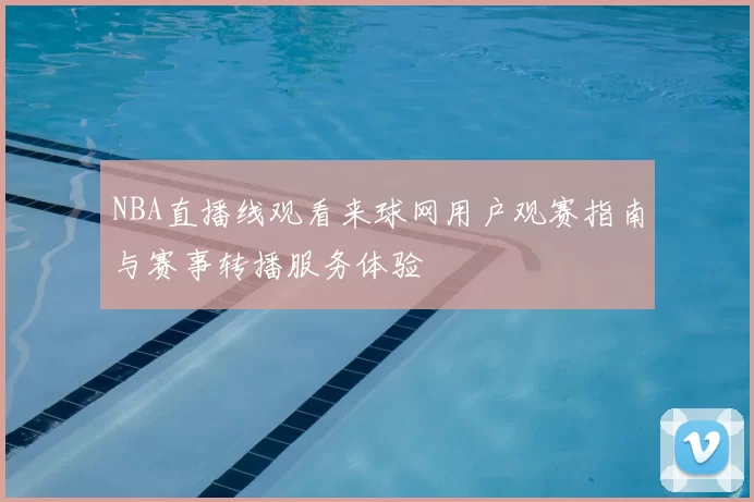 NBA直播线观看来球网用户观赛指南与赛事转播服务体验