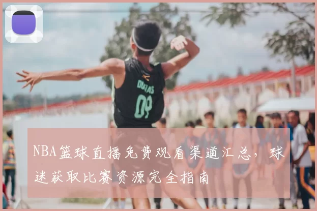 NBA篮球直播免费观看渠道汇总，球迷获取比赛资源完全指南