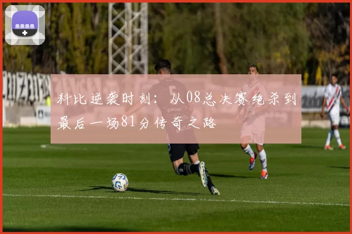 科比逆袭时刻：从08总决赛绝杀到最后一场81分传奇之路