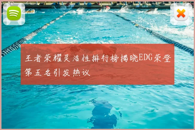 王者荣耀灵活性排行榜揭晓EDG荣登第五名引发热议