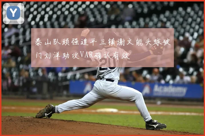 泰山队顽强追平三镇谢文能头球破门刘洋助攻VAR确认有效
