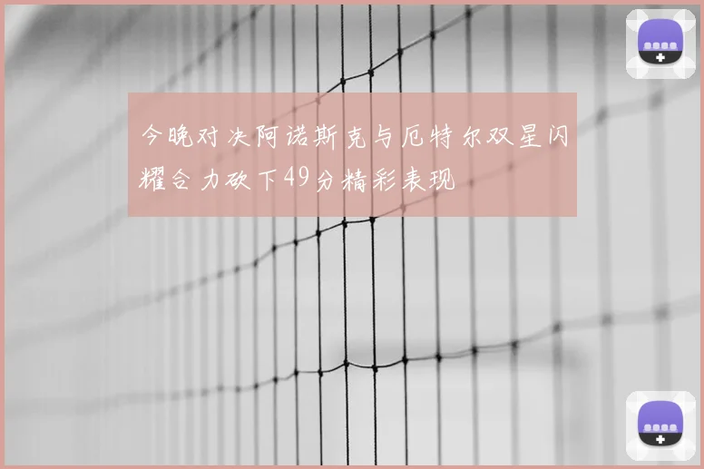 今晚对决阿诺斯克与厄特尔双星闪耀合力砍下49分精彩表现