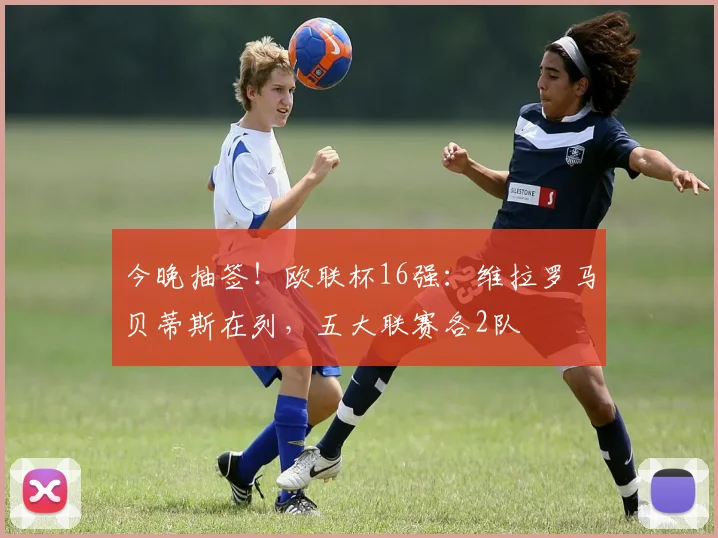 今晚抽签!欧联杯16强:维拉罗马贝蒂斯在列,五大联赛各2队
