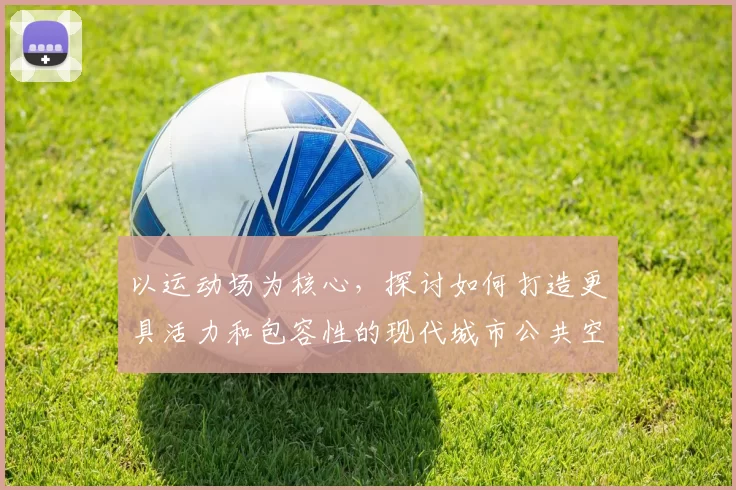 以运动场为核心，探讨如何打造更具活力和包容性的现代城市公共空间设计