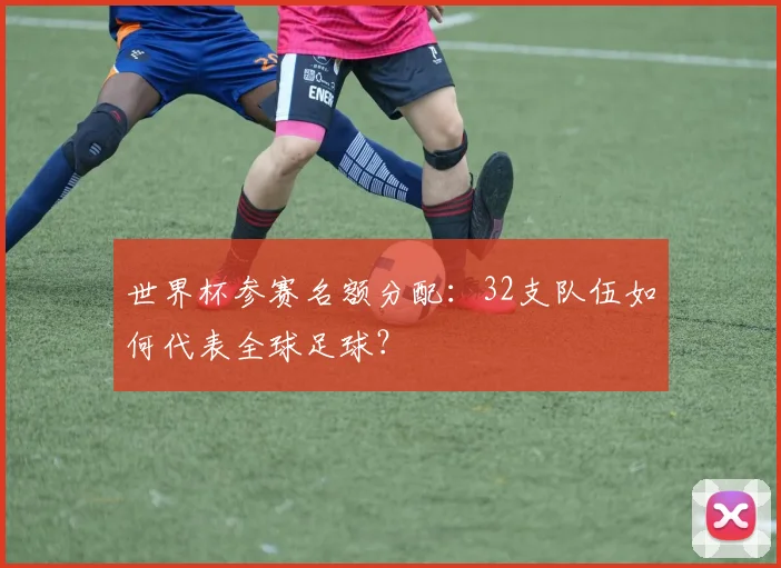 世界杯参赛名额分配：32支队伍如何代表全球足球？