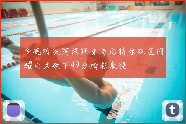 今晚对决阿诺斯克与厄特尔双星闪耀合力砍下49分精彩表现