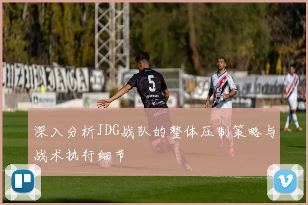 深入分析JDG战队的整体压制策略与战术执行细节