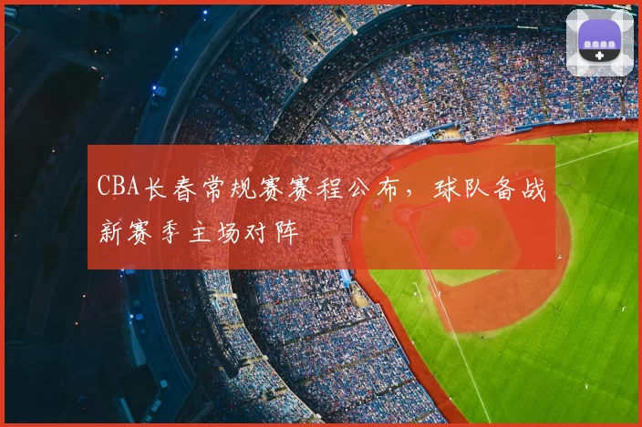CBA长春常规赛赛程公布，球队备战新赛季主场对阵