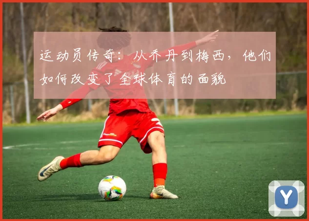 运动员传奇：从乔丹到梅西，他们如何改变了全球体育的面貌