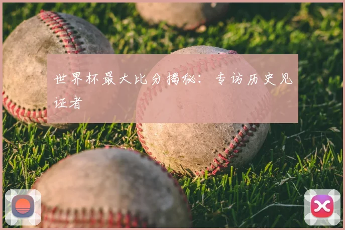 世界杯最大比分揭秘:专访历史见证者