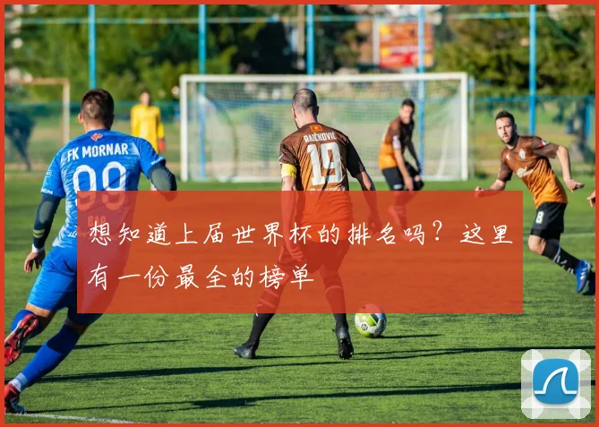 想知道上届世界杯的排名吗?这里有一份最全的榜单