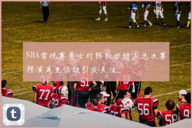 NBA常规赛勇士对阵凯尔特人总决赛预演库里伤缺引发关注