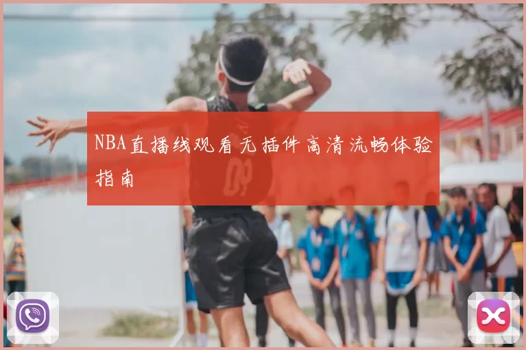 NBA直播线观看无插件高清流畅体验指南