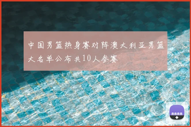 中国男篮热身赛对阵澳大利亚男篮大名单公布共10人参赛