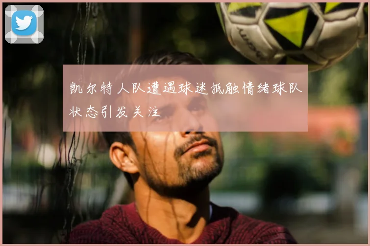 凯尔特人队遭遇球迷抵触情绪球队状态引发关注