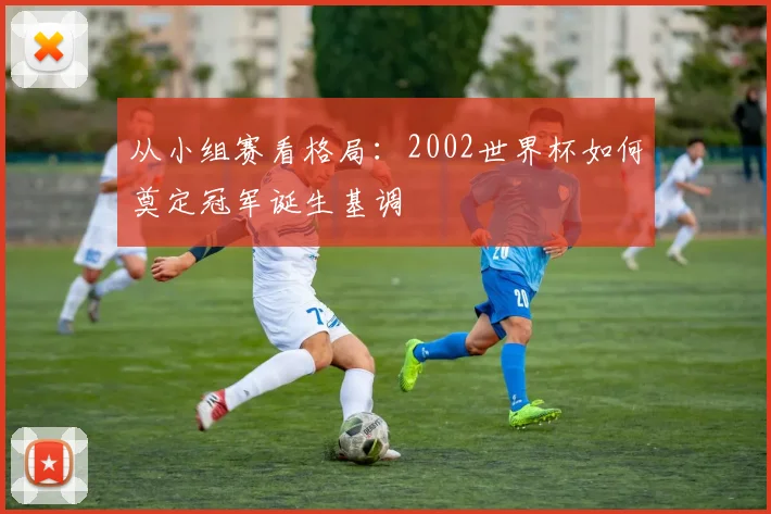 从小组赛看格局:2002世界杯如何奠定冠军诞生基调