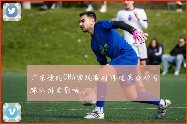 广东德比CBA常规赛对阵结果分析与球队排名影响