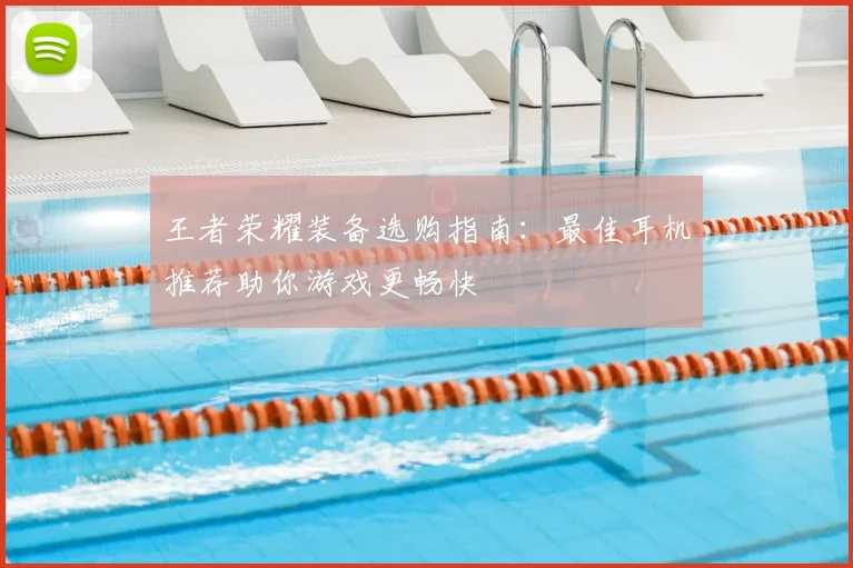 王者荣耀装备选购指南：最佳耳机推荐助你游戏更畅快