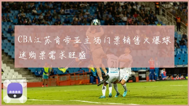 CBA江苏肯帝亚主场门票销售火爆球迷购票需求旺盛