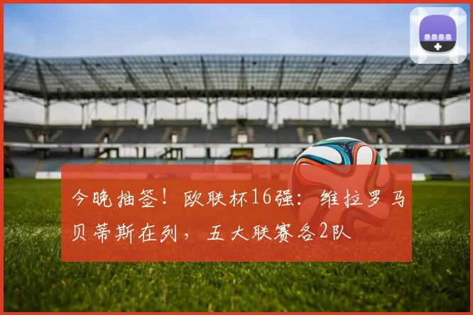 今晚抽签！欧联杯16强：维拉罗马贝蒂斯在列，五大联赛各2队