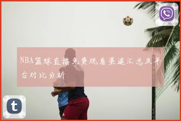 NBA篮球直播免费观看渠道汇总及平台对比分析