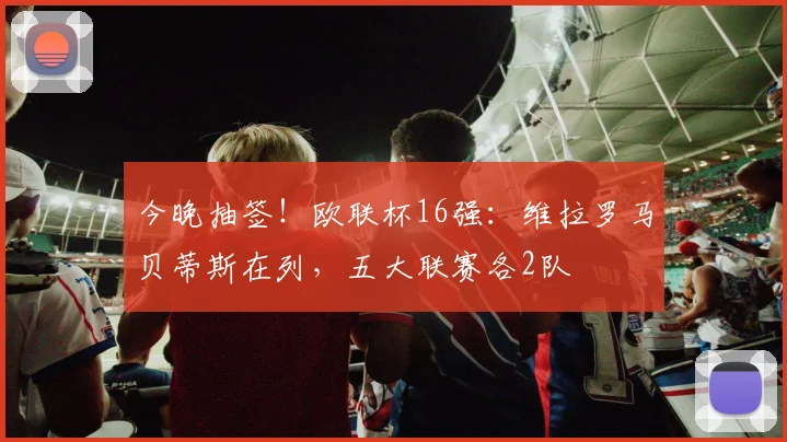 今晚抽签!欧联杯16强:维拉罗马贝蒂斯在列,五大联赛各2队