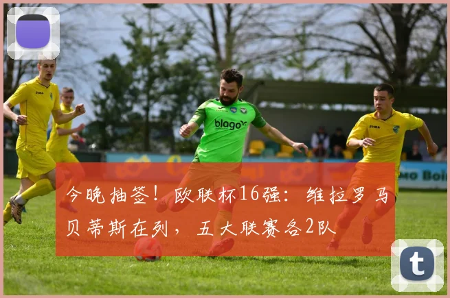 今晚抽签!欧联杯16强:维拉罗马贝蒂斯在列,五大联赛各2队