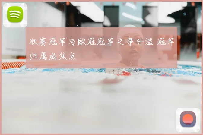 联赛冠军与欧冠冠军之争升温 冠军归属成焦点