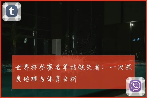 世界杯参赛名单的缺失者：一次深度地理与体育分析