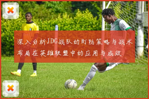 深入分析JDG战队的盯防策略与战术布局在英雄联盟中的应用与成效