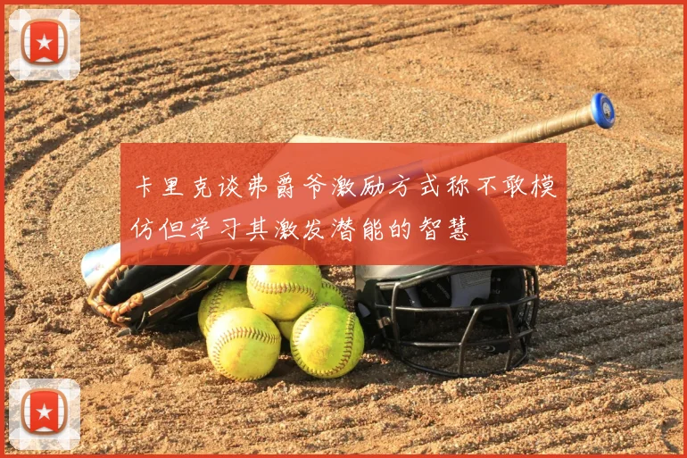 卡里克谈弗爵爷激励方式称不敢模仿但学习其激发潜能的智慧