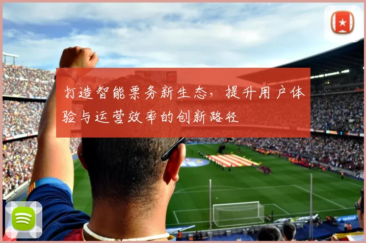 打造智能票务新生态，提升用户体验与运营效率的创新路径