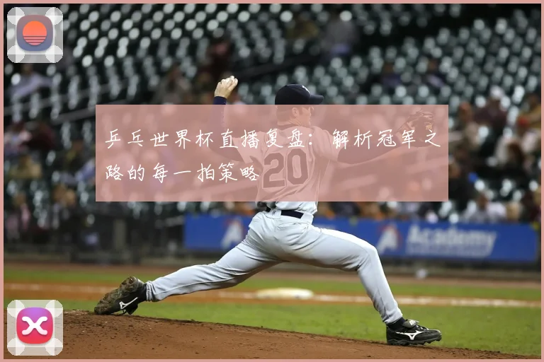 乒乓世界杯直播复盘:解析冠军之路的每一拍策略