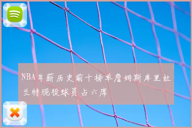 NBA年薪历史前十榜单詹姆斯库里杜兰特现役球员占六席