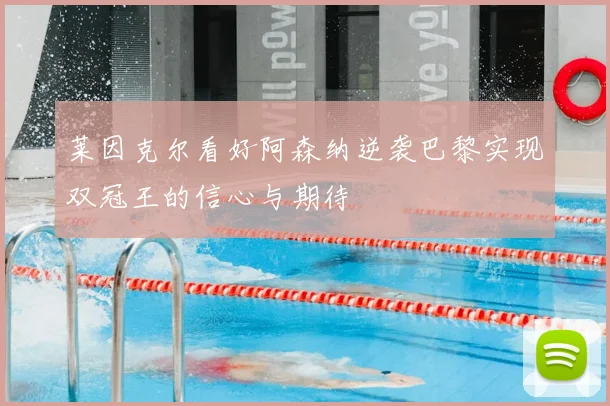 莱因克尔看好阿森纳逆袭巴黎实现双冠王的信心与期待