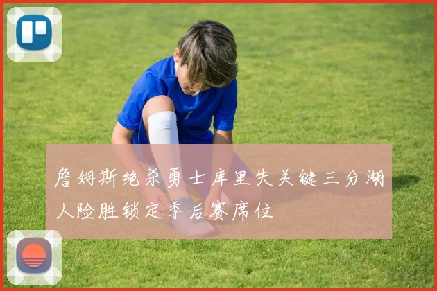 詹姆斯绝杀勇士库里失关键三分湖人险胜锁定季后赛席位