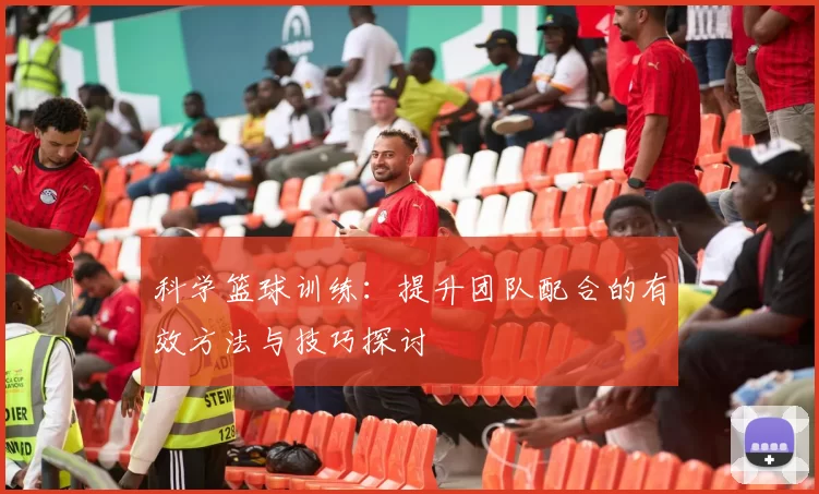 科学篮球训练：提升团队配合的有效方法与技巧探讨
