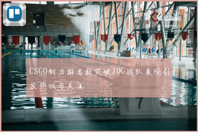 CSGO耐力排名新突破JDG战队表现引发热议与关注