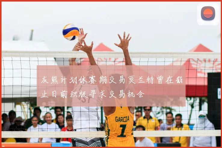 灰熊计划休赛期交易莫兰特曾在截止日前积极寻求交易机会