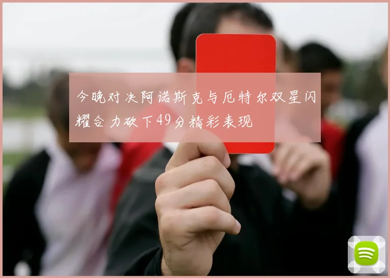 今晚对决阿诺斯克与厄特尔双星闪耀合力砍下49分精彩表现