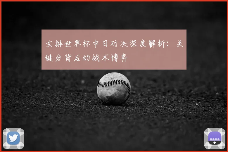 女排世界杯中日对决深度解析:关键分背后的战术博弈