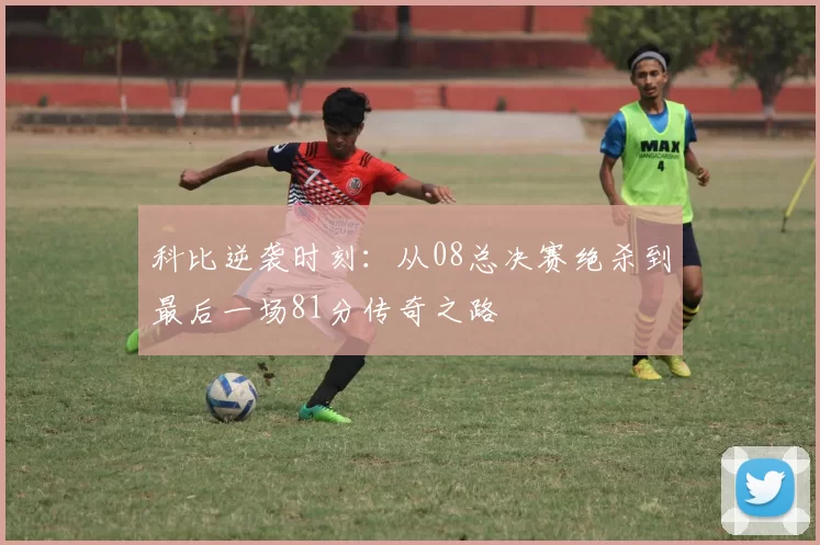 科比逆袭时刻：从08总决赛绝杀到最后一场81分传奇之路